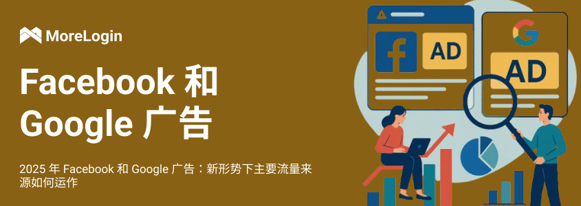 2025 年的 Facebook 和 Google 广告：新形势下主要流量来源如何运作