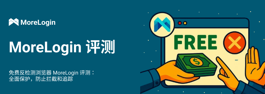 免费反检测浏览器 MoreLogin 评测：全面保护账户免遭封禁和追踪