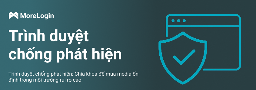 Trình duyệt chống phát hiện: Chìa khóa để mua media ổn định trong môi trường rủi ro cao