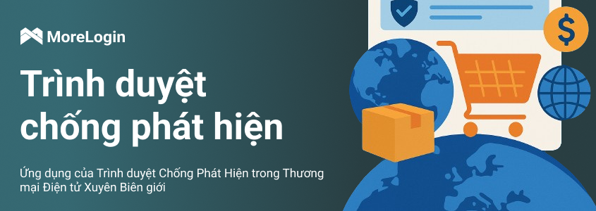 Ứng dụng của Trình duyệt Chống Phát Hiện trong Thương mại Điện tử Xuyên Biên giới
