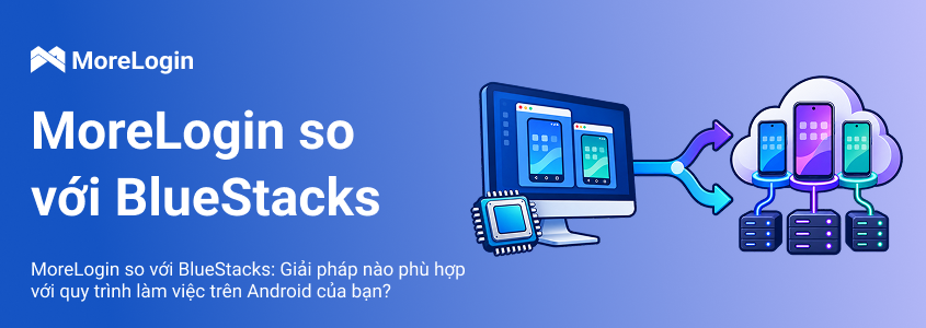 MoreLogin và BlueStacks: Công cụ nào phù hợp với quy trình Android của bạn?