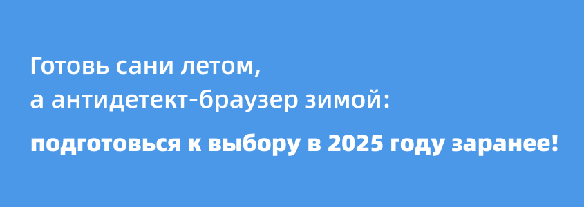 Готовь сани летом, а антидетект-браузер зимой: подготовься к выбору в 2025 году заранее!