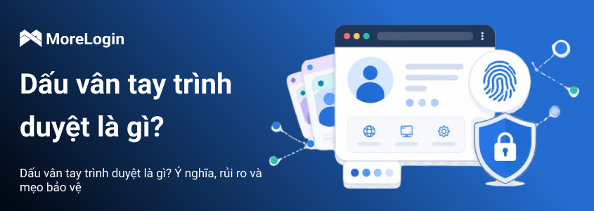 Browser Fingerprint là gì? Ý nghĩa, rủi ro và cách bảo vệ